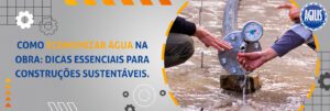 Como economizar água na obra: dicas essenciais para construções sustentáveis
